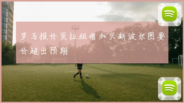 罗马报价莫拉租借加买断波尔图要价超出预期