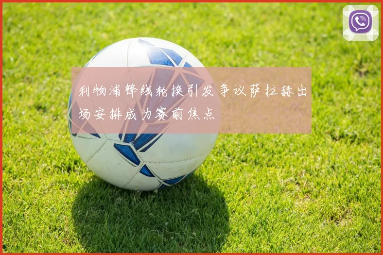 利物浦锋线轮换引发争议萨拉赫出场安排成为赛前焦点