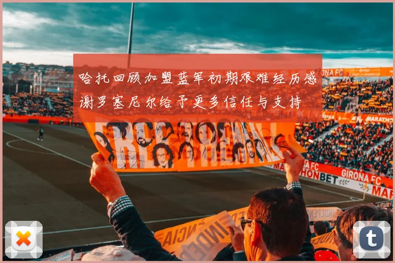 哈托回顾加盟蓝军初期艰难经历感谢罗塞尼尔给予更多信任与支持