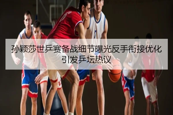 孙颖莎世乒赛备战细节曝光反手衔接优化引发乒坛热议 | leyu.comapp