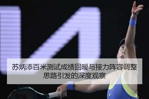 苏炳添百米测试成绩回暖与接力阵容调整思路引发的深度观察