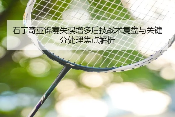 石宇奇亚锦赛失误增多后技战术复盘与关键分处理焦点解析 | leyu.comapp