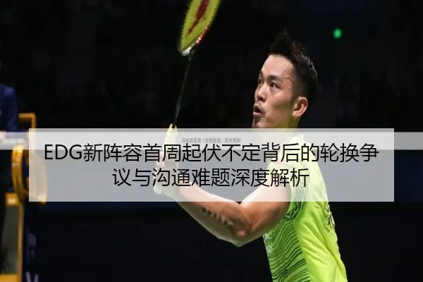 EDG新阵容首周起伏不定背后的轮换争议与沟通难题深度解析 | leyu.comapp