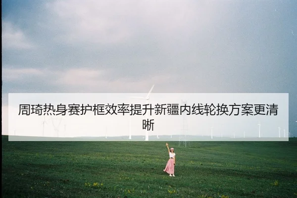 周琦热身赛护框效率提升新疆内线轮换方案更清晰 | leyu.comapp