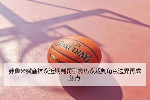 弗鲁米嫩塞抗议近期判罚引发热议裁判角色边界再成焦点 | leyu.comapp