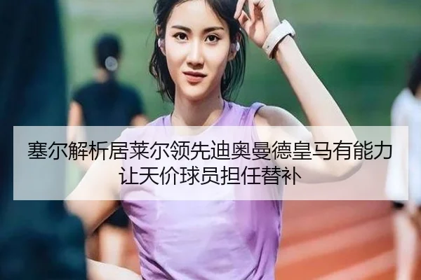 塞尔解析居莱尔领先迪奥曼德皇马有能力让天价球员担任替补 | leyu.comapp